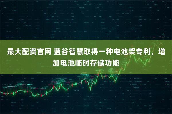 最大配资官网 蓝谷智慧取得一种电池架专利，增加电池临时存储功能