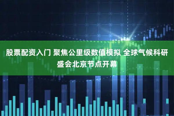 股票配资入门 聚焦公里级数值模拟 全球气候科研盛会北京节点开幕