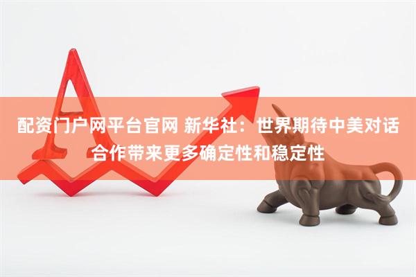配资门户网平台官网 新华社：世界期待中美对话合作带来更多确定性和稳定性
