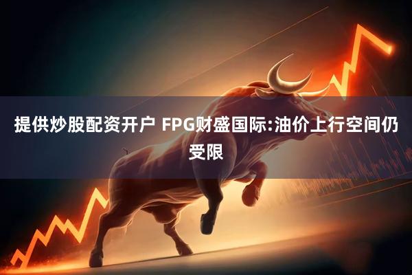 提供炒股配资开户 FPG财盛国际:油价上行空间仍受限