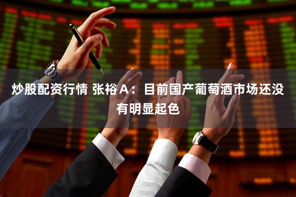 炒股配资行情 张裕Ａ：目前国产葡萄酒市场还没有明显起色