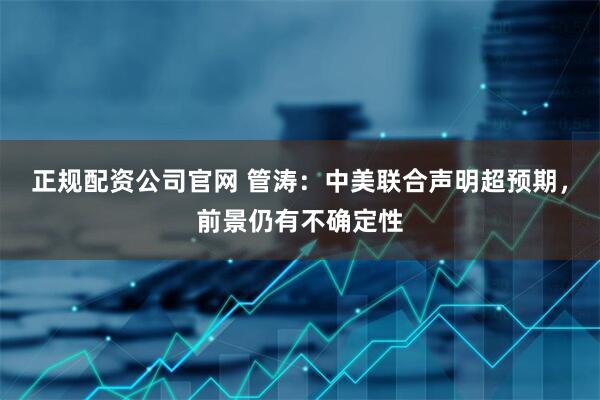 正规配资公司官网 管涛：中美联合声明超预期，前景仍有不确定性