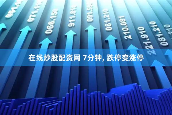 在线炒股配资网 7分钟, 跌停变涨停