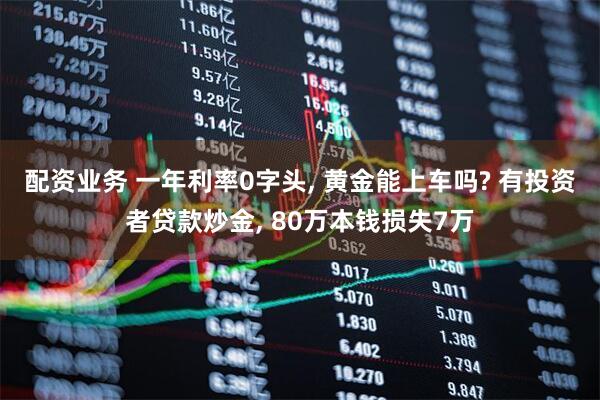 配资业务 一年利率0字头, 黄金能上车吗? 有投资者贷款炒金, 80万本钱损失7万