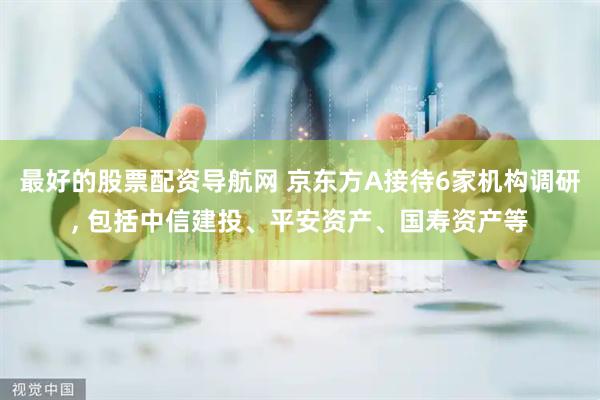 最好的股票配资导航网 京东方A接待6家机构调研, 包括中信建投、平安资产、国寿资产等