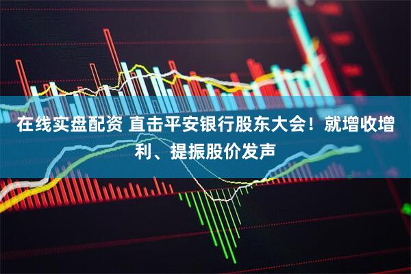 在线实盘配资 直击平安银行股东大会！就增收增利、提振股价发声