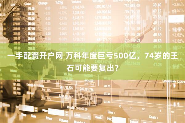 一手配资开户网 万科年度巨亏500亿，74岁的王石可能要复出？