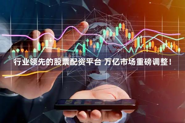 行业领先的股票配资平台 万亿市场重磅调整！