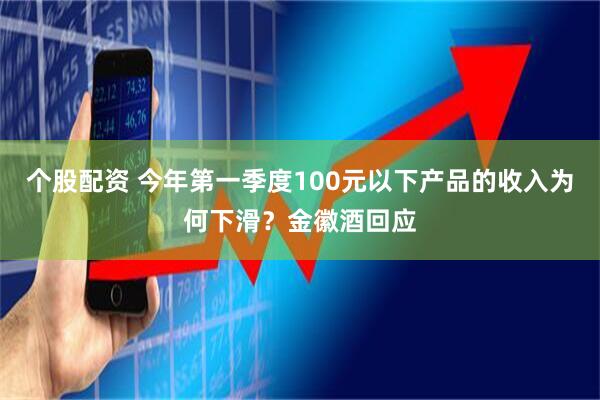个股配资 今年第一季度100元以下产品的收入为何下滑？金徽酒回应