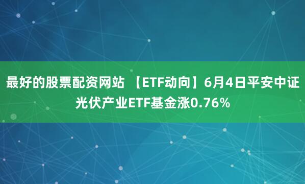 最好的股票配资网站 【ETF动向】6月4日平安中证光伏产业ETF基金涨0.76%