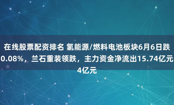 在线股票配资排名 氢能源/燃料电池板块6月6日跌0.08%，兰石重装领跌，主力资金净流出15.74亿元
