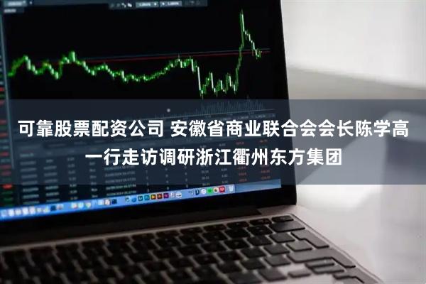 可靠股票配资公司 安徽省商业联合会会长陈学高一行走访调研浙江衢州东方集团