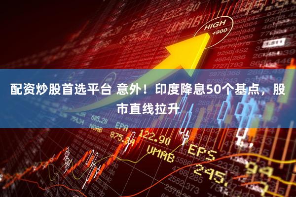 配资炒股首选平台 意外！印度降息50个基点，股市直线拉升