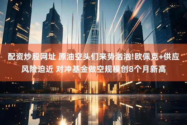 配资炒股网址 原油空头们来势汹汹!欧佩克+供应风险迫近 对冲基金做空规模创8个月新高
