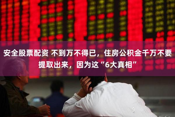 安全股票配资 不到万不得已，住房公积金千万不要提取出来，因为这“6大真相”