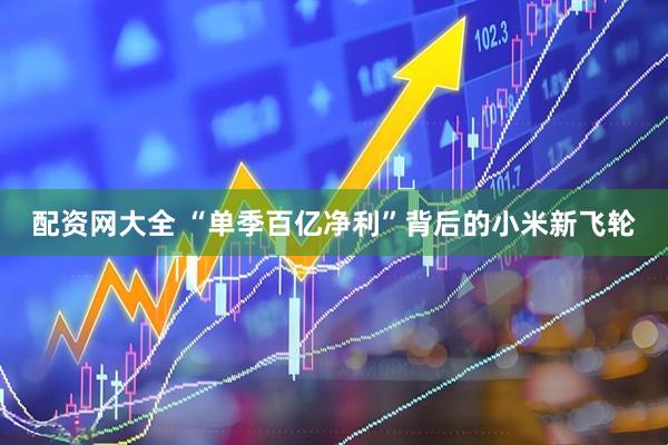 配资网大全 “单季百亿净利”背后的小米新飞轮