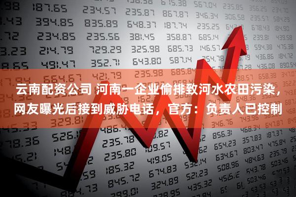 云南配资公司 河南一企业偷排致河水农田污染，网友曝光后接到威胁电话，官方：负责人已控制