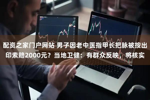 配资之家门户网站 男子因老中医指甲长把脉被按出印索赔2000元？当地卫健：有群众反映，将核实