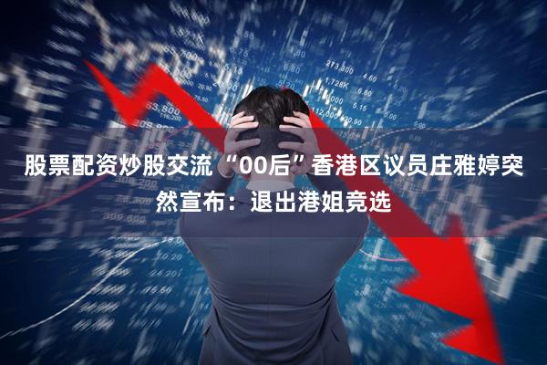 股票配资炒股交流 “00后”香港区议员庄雅婷突然宣布：退出港姐竞选
