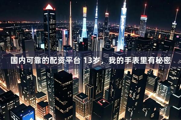 国内可靠的配资平台 13岁，我的手表里有秘密