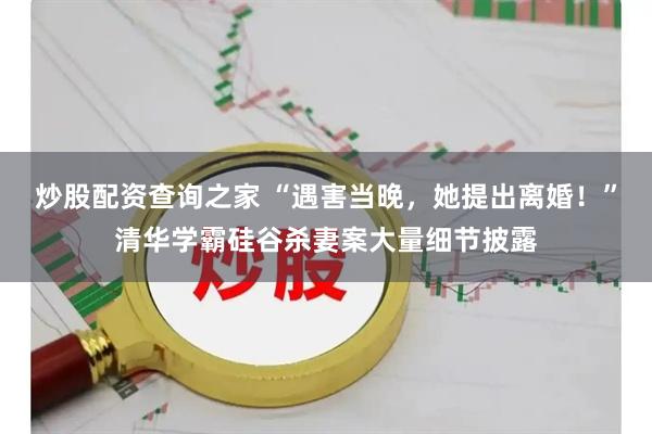 炒股配资查询之家 “遇害当晚，她提出离婚！”清华学霸硅谷杀妻案大量细节披露