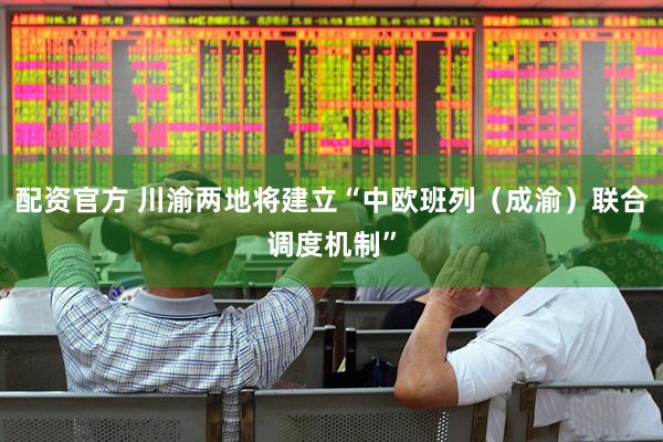 配资官方 川渝两地将建立“中欧班列（成渝）联合调度机制”