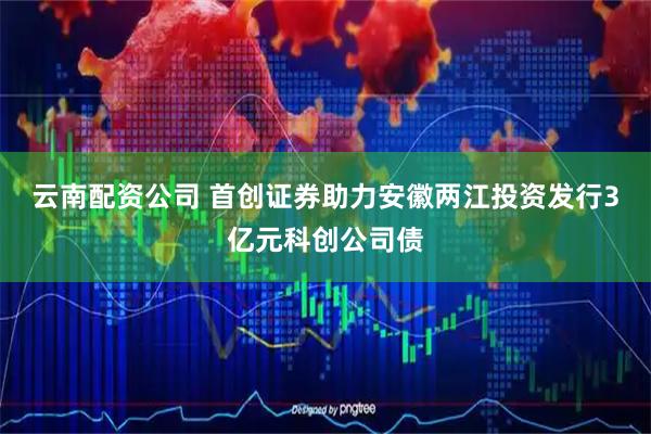云南配资公司 首创证券助力安徽两江投资发行3亿元科创公司债