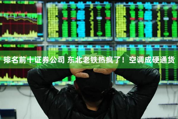 排名前十证券公司 东北老铁热疯了！空调成硬通货