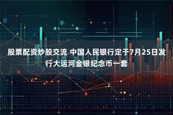 股票配资炒股交流 中国人民银行定于7月25日发行大运河金银纪念币一套