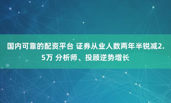 国内可靠的配资平台 证券从业人数两年半锐减2.5万 分析师、投顾逆势增长