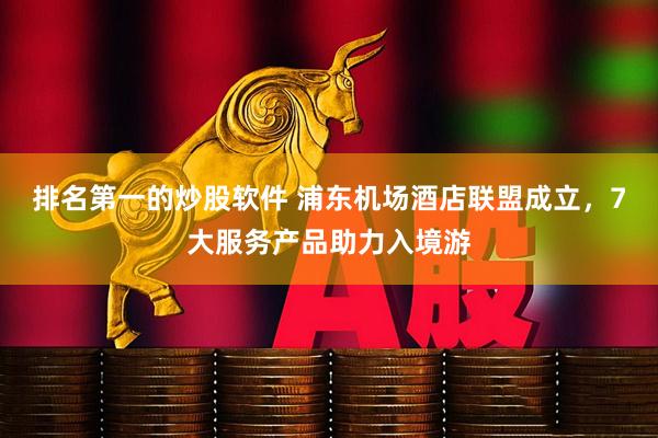 排名第一的炒股软件 浦东机场酒店联盟成立，7大服务产品助力入境游