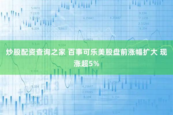炒股配资查询之家 百事可乐美股盘前涨幅扩大 现涨超5%