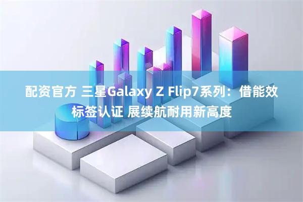 配资官方 三星Galaxy Z Flip7系列：借能效标签认证 展续航耐用新高度