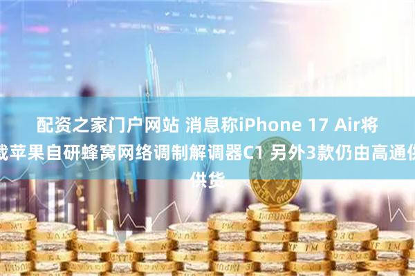 配资之家门户网站 消息称iPhone 17 Air将搭载苹果自研蜂窝网络调制解调器C1 另外3款仍由高通供货