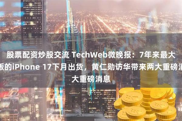 股票配资炒股交流 TechWeb微晚报：7年来最大改版的iPhone 17下月出货，黄仁勋访华带来两大重磅消息