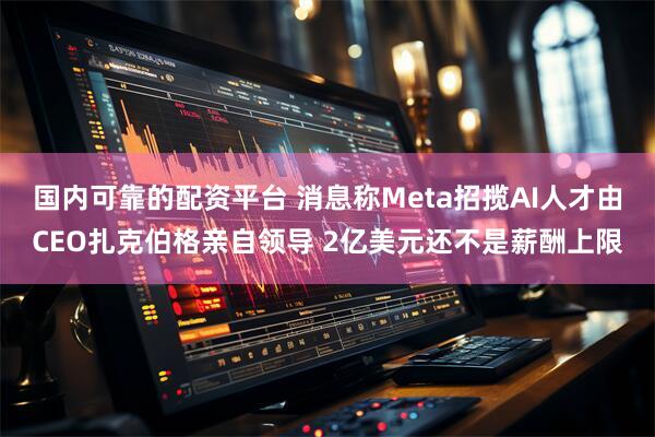 国内可靠的配资平台 消息称Meta招揽AI人才由CEO扎克伯格亲自领导 2亿美元还不是薪酬上限