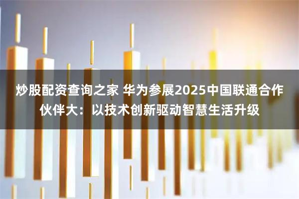 炒股配资查询之家 华为参展2025中国联通合作伙伴大：以技术创新驱动智慧生活升级