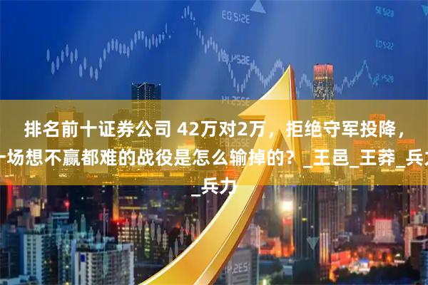 排名前十证券公司 42万对2万，拒绝守军投降，一场想不赢都难的战役是怎么输掉的？_王邑_王莽_兵力