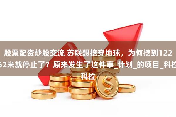 股票配资炒股交流 苏联想挖穿地球，为何挖到12262米就停止了？原来发生了这件事_计划_的项目_科拉
