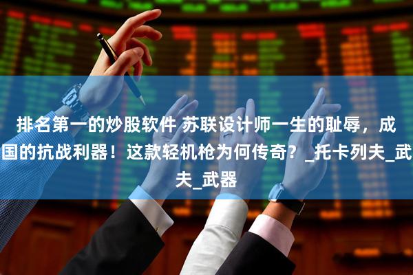 排名第一的炒股软件 苏联设计师一生的耻辱，成中国的抗战利器！这款轻机枪为何传奇？_托卡列夫_武器
