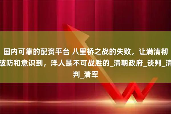 国内可靠的配资平台 八里桥之战的失败，让满清彻底破防和意识到，洋人是不可战胜的_清朝政府_谈判_清军