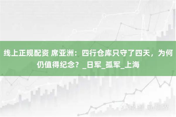 线上正规配资 席亚洲：四行仓库只守了四天，为何仍值得纪念？_日军_孤军_上海