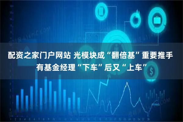 配资之家门户网站 光模块成“翻倍基”重要推手 有基金经理“下车”后又“上车”