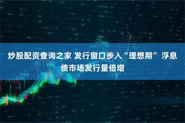 炒股配资查询之家 发行窗口步入“理想期” 浮息债市场发行量倍增